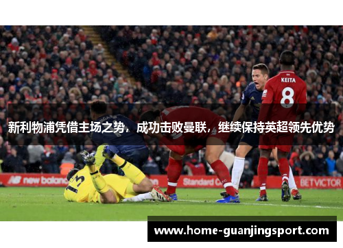 新利物浦凭借主场之势，成功击败曼联，继续保持英超领先优势